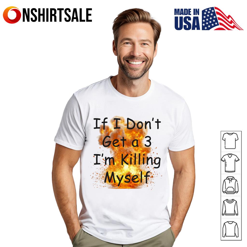 If I Don’t Get a 3 I’m Killing Myself T-Shirt If I Don’t Get a 3 I’m Killing Myself T-Shirt