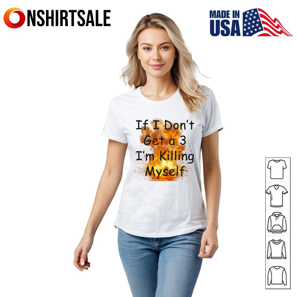 If I Don’t Get a 3 I’m Killing Myself T-Shirt If I Don’t Get a 3 I’m Killing Myself T-Shirt