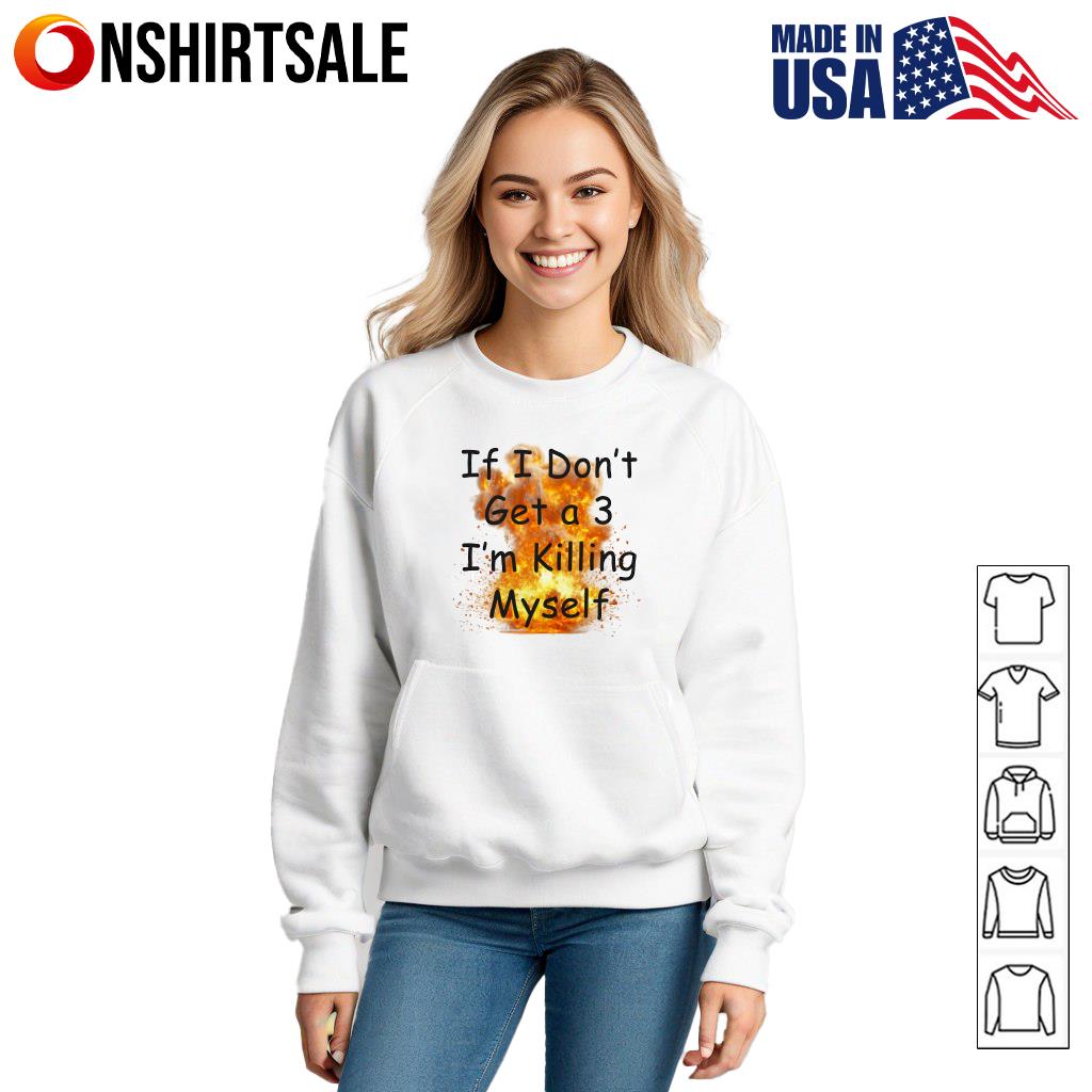 If I Don’t Get a 3 I’m Killing Myself T-Shirt If I Don’t Get a 3 I’m Killing Myself T-Shirt